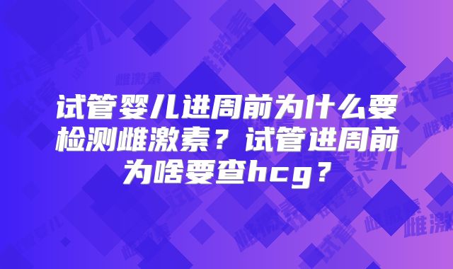 试管婴儿进周前为什么要检测雌激素？试管进周前为啥要查hcg？