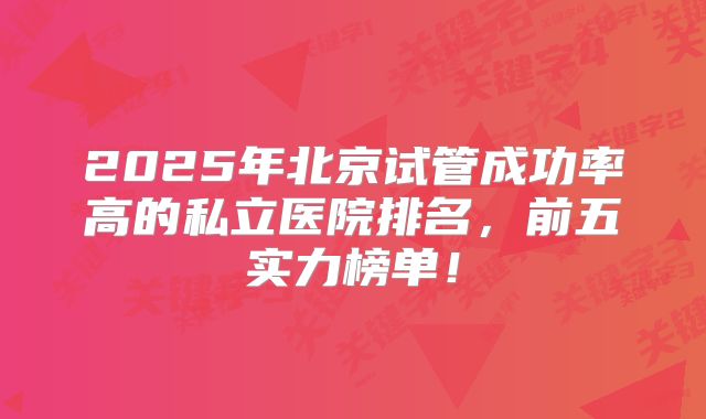 2025年北京试管成功率高的私立医院排名，前五实力榜单！