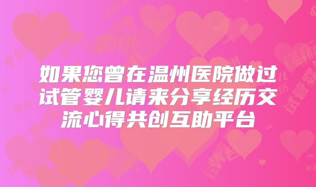 如果您曾在温州医院做过试管婴儿请来分享经历交流心得共创互助平台