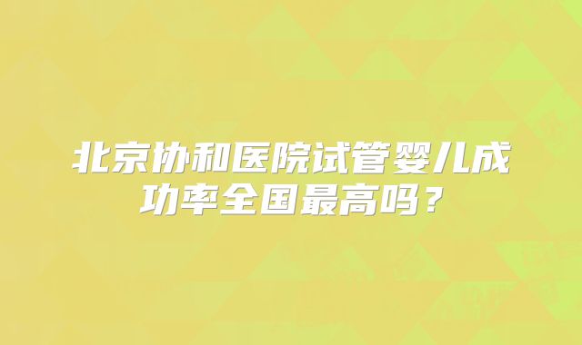 北京协和医院试管婴儿成功率全国最高吗?