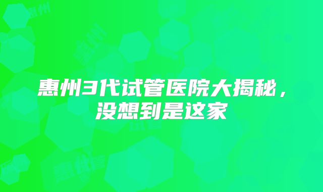 惠州3代试管医院大揭秘,没想到是这家