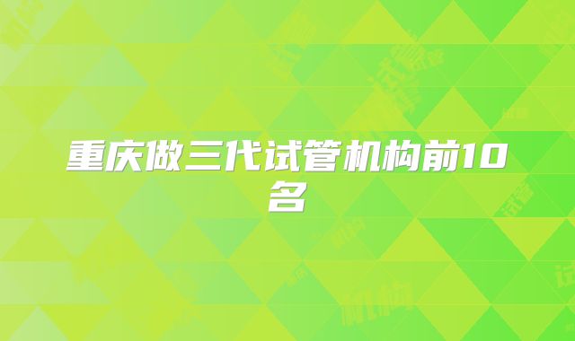 重庆做三代试管机构前10名
