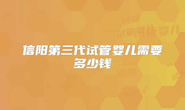 信阳第三代试管婴儿需要多少钱
