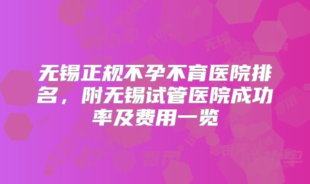 无锡正规不孕不育医院排名，附无锡试管医院成功率及费用一览