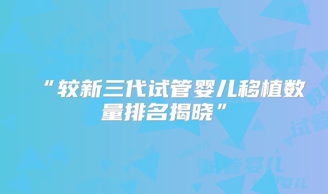 “较新三代试管婴儿移植数量排名揭晓”