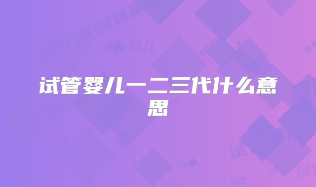 试管婴儿一二三代什么意思