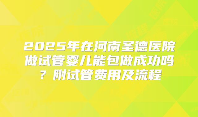 2025年在河南圣德医院做试管婴儿能包做成功吗?附试管费用及流程