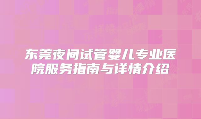 东莞夜间试管婴儿专业医院服务指南与详情介绍