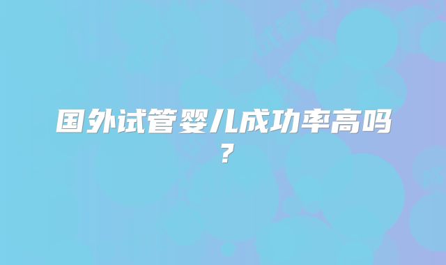 国外试管婴儿成功率高吗?