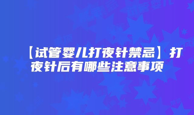 【试管婴儿打夜针禁忌】打夜针后有哪些注意事项