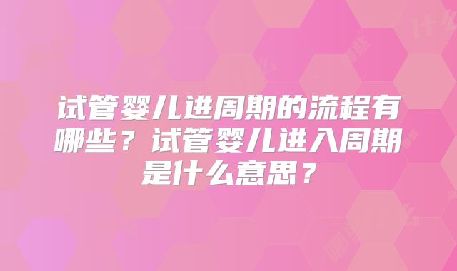 试管婴儿进周期的流程有哪些？试管婴儿进入周期是什么意思？