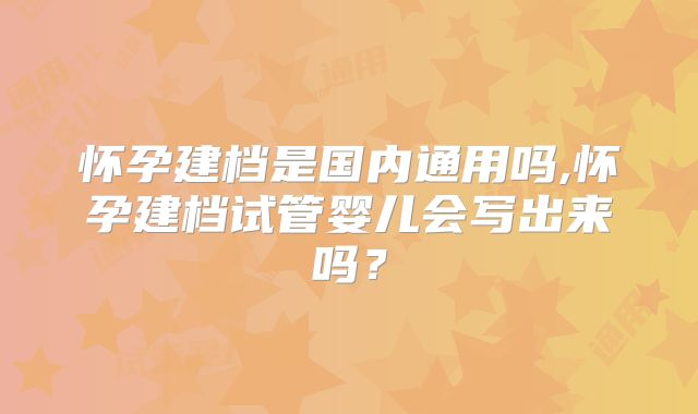 怀孕建档是国内通用吗,怀孕建档试管婴儿会写出来吗？