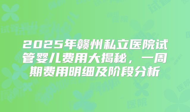 2025年赣州私立医院试管婴儿费用大揭秘,一周期费用明细及阶段分析