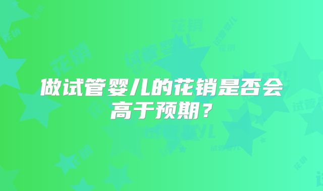 做试管婴儿的花销是否会高于预期？