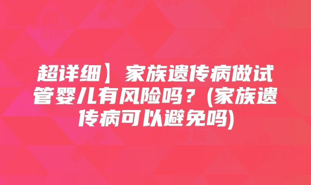 超详细】家族遗传病做试管婴儿有风险吗？(家族遗传病可以避免吗)