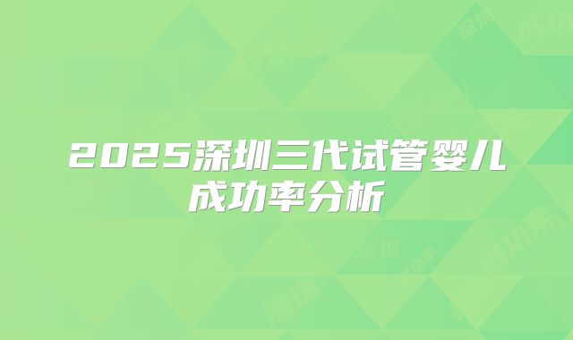2025深圳三代试管婴儿成功率分析