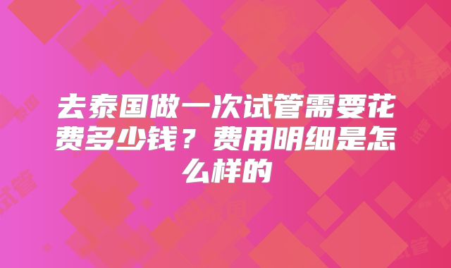 去泰国做一次试管需要花费多少钱？费用明细是怎么样的