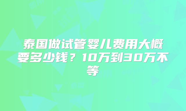 泰国做试管婴儿费用大概要多少钱?10万到30万不等