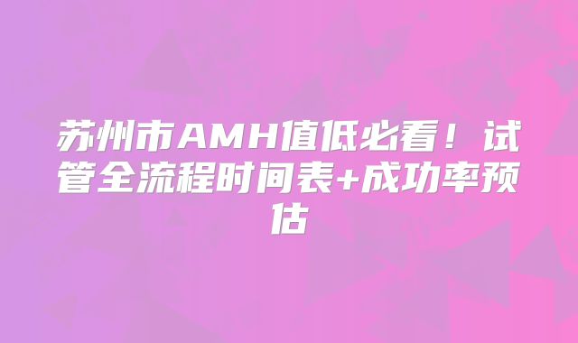 苏州市AMH值低必看！试管全流程时间表+成功率预估