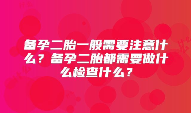 备孕二胎一般需要注意什么？备孕二胎都需要做什么检查什么？