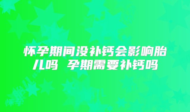 怀孕期间没补钙会影响胎儿吗 孕期需要补钙吗