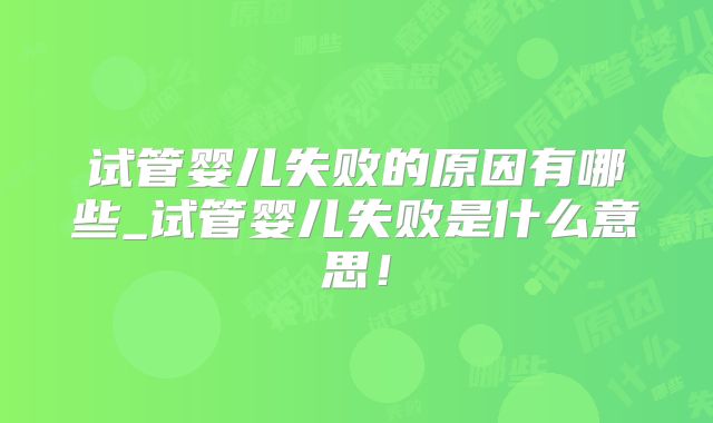 试管婴儿失败的原因有哪些_试管婴儿失败是什么意思!