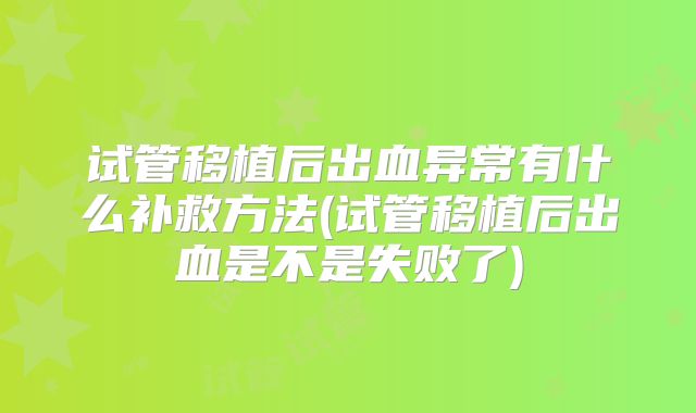 试管移植后出血异常有什么补救方法(试管移植后出血是不是失败了)