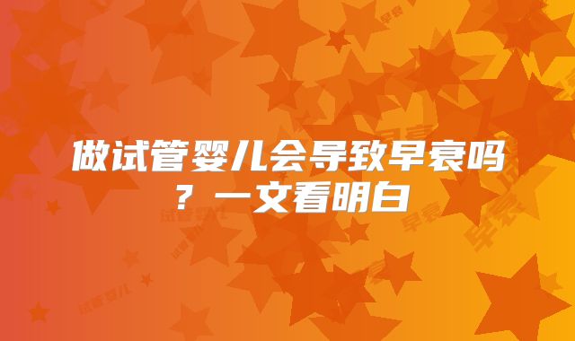 做试管婴儿会导致早衰吗?一文看明白