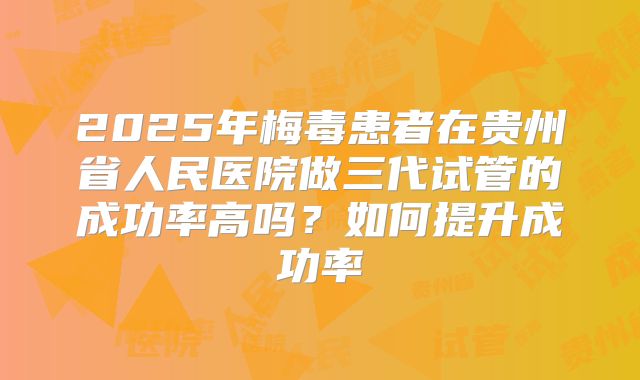 2025年梅毒患者在贵州省人民医院做三代试管的成功率高吗?如何提升成功率