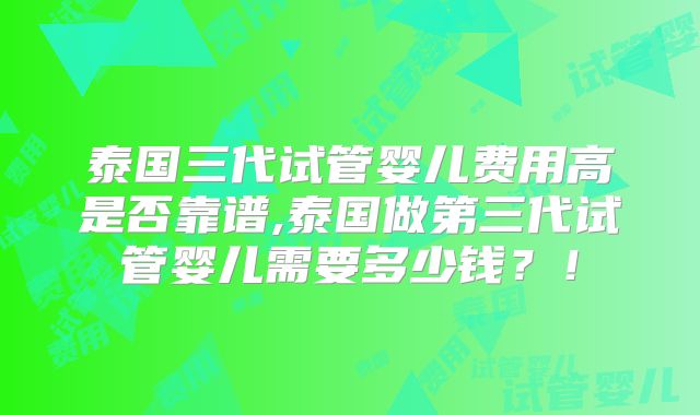 泰国三代试管婴儿费用高是否靠谱,泰国做第三代试管婴儿需要多少钱?!