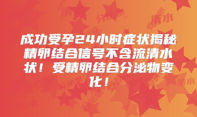 成功受孕24小时症状揭秘精卵结合信号不含流清水状！受精卵结合分泌物变化！