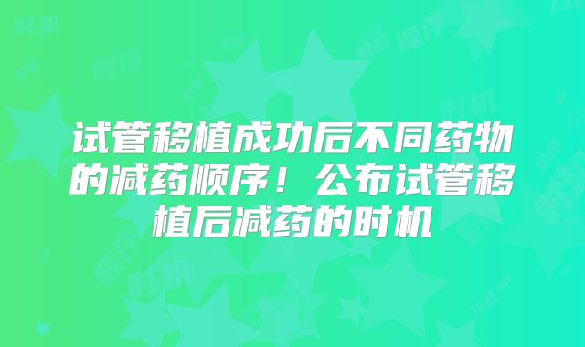 试管移植成功后不同药物的减药顺序！公布试管移植后减药的时机