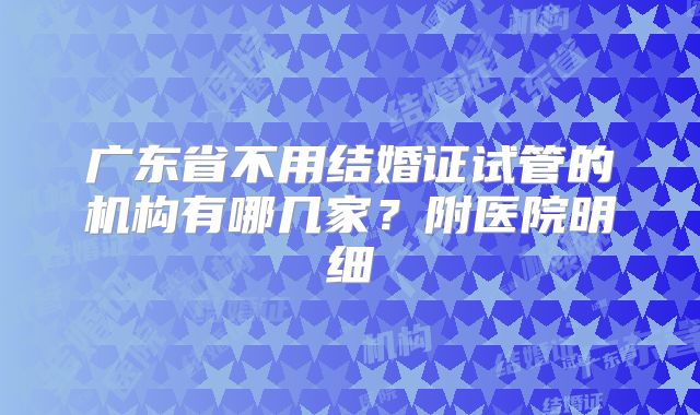 广东省不用结婚证试管的机构有哪几家？附医院明细