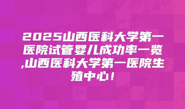 2025山西医科大学第一医院试管婴儿成功率一览,山西医科大学第一医院生殖中心！