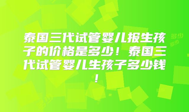泰国三代试管婴儿报生孩子的价格是多少！泰国三代试管婴儿生孩子多少钱！