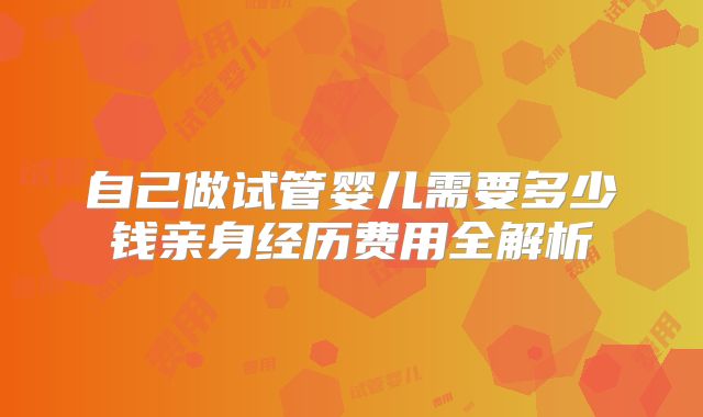 自己做试管婴儿需要多少钱亲身经历费用全解析