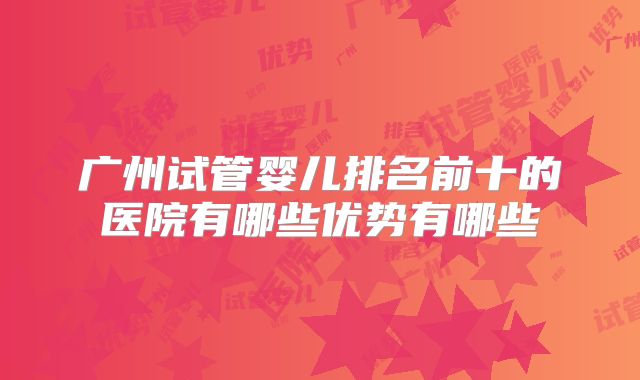 广州试管婴儿排名前十的医院有哪些优势有哪些