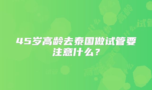 45岁高龄去泰国做试管要注意什么？