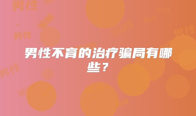 男性不育的治疗骗局有哪些？
