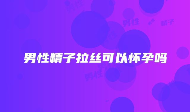 男性精子拉丝可以怀孕吗