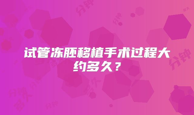 试管冻胚移植手术过程大约多久?