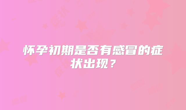 怀孕初期是否有感冒的症状出现？