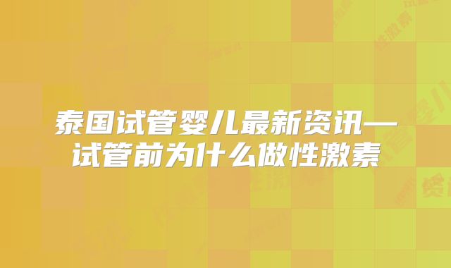 泰国试管婴儿最新资讯—试管前为什么做性激素