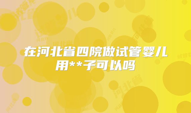 在河北省四院做试管婴儿用**子可以吗