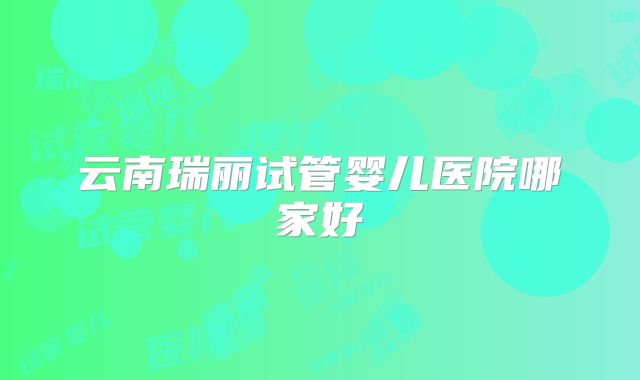 云南瑞丽试管婴儿医院哪家好