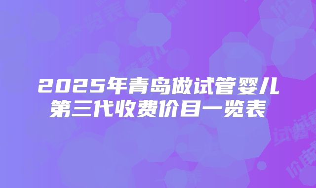 2025年青岛做试管婴儿第三代收费价目一览表