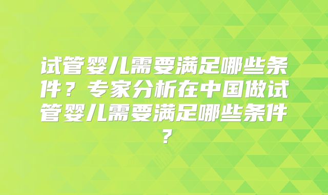 试管婴儿需要满足哪些条件？专家分析在中国做试管婴儿需要满足哪些条件？