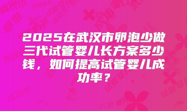 2025在武汉市卵泡少做三代试管婴儿长方案多少钱，如何提高试管婴儿成功率？