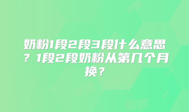 奶粉1段2段3段什么意思?1段2段奶粉从第几个月换?