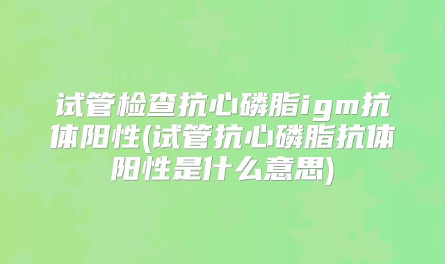 试管检查抗心磷脂igm抗体阳性(试管抗心磷脂抗体阳性是什么意思)